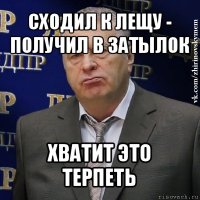 сходил к лещу - получил в затылок хватит это терпеть