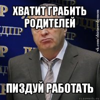 хватит грабить родителей пиздуй работать