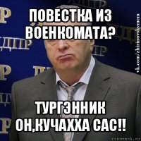 повестка из военкомата? тургэнник он,кучахха сас!!