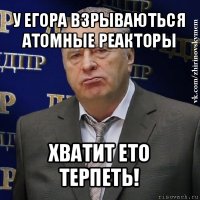 у егора взрываються атомные реакторы хватит ето терпеть!