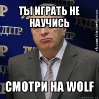 ты играть не научись смотри на wolf