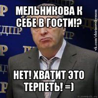 мельникова к себе в гости!? нет! хватит это терпеть! =)