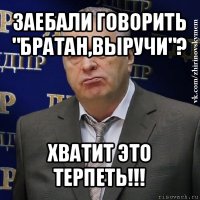 заебали говорить "братан,выручи"? хватит это терпеть!!!