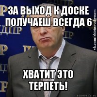 за выход к доске получаеш всегда 6 хватит это терпеть!