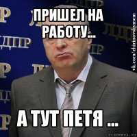 пришел на работу... а тут петя ...