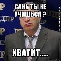 сань ты не учишься ? хватит.....