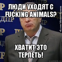 люди уходят с fucking animals? хватит это терпеть!