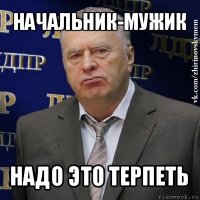 начальник-мужик надо это терпеть