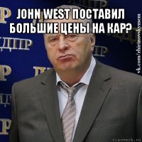 john west поставил большие цены на кар? 