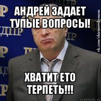 андрей задает тупые вопросы! хватит ето терпеть!!!