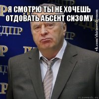 я смотрю ты не хочешь отдовать абсент сизому 