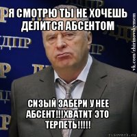 я смотрю ты не хочешь делится абсентом сизый забери у нее абсент!!!хватит это терпеть!!!