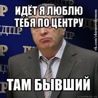 идёт я люблю тебя по центру там бывший