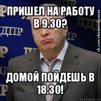 пришел на работу в 9.30? домой пойдешь в 18.30!