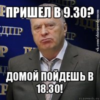 пришел в 9.30? домой пойдешь в 18.30!