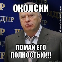 околски ломай его полностью!!!