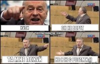 хули он не верет та мне похуй не я ж с рогами:))