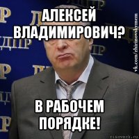 алексей владимирович? в рабочем порядке!