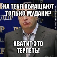 на тебя обращают только мудаки? хватит это терпеть!