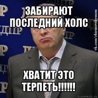 забирают последний холс хватит это терпеть!!!