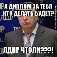 а диплом за тебя кто делать будет? лдпр чтоли???!