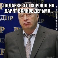 подарки это хорошо, но дарят всякое дерьмо… 