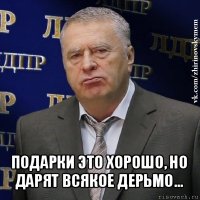  подарки это хорошо, но дарят всякое дерьмо…