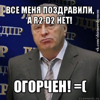 все меня поздравили, а r2-d2 нет! огорчен! =(