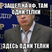 защел на хф, там одни телки здесь одни телки