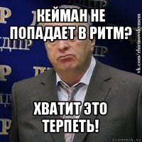 кейман не попадает в ритм? хватит это терпеть!