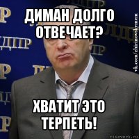 диман долго отвечает? хватит это терпеть!