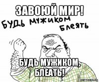 завоюй мир! будь мужиком, блеать!