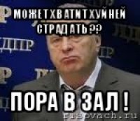 может хватит хуйней страдать ?? пора в зал !