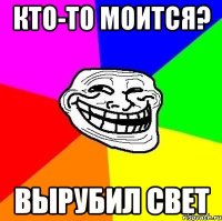 кто-то моится? вырубил свет