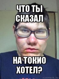 что ты сказал на токио хотел?