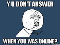 y u don't answer when you was online?