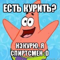 есть курить? нэкурю, я спиртсмен :d