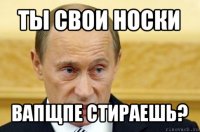 ты свои носки вапщпе стираешь?