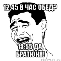 12:45 в час обед? 13:55 да, братюня!