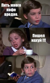 Пить много кофе вредно. Пошел нахуй !!! ...