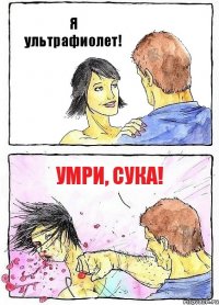 Я ультрафиолет! Умри, сука!