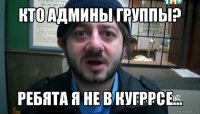 кто админы группы? ребята я не в кугррсе...