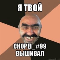 я твой chopei_#99 вышивал