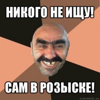 никого не ищу! сам в розыске!