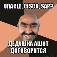 oracle, cisco, sap? дедушка ашот договорится