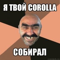 я твой corolla собирал