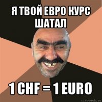 я твой евро курс шатал 1 chf = 1 euro