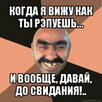 когда я вижу как ты рэпуешь… и вообще, давай, до свидания!..