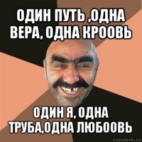 один путь ,одна вера, одна кроовь один я, одна труба,одна любоовь