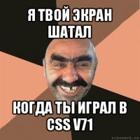 я твой экран шатал когда ты играл в css v71